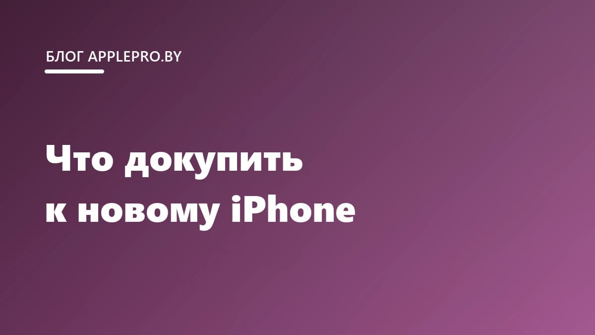 Что докупить к новому iPhone и без чего можно обойтись
