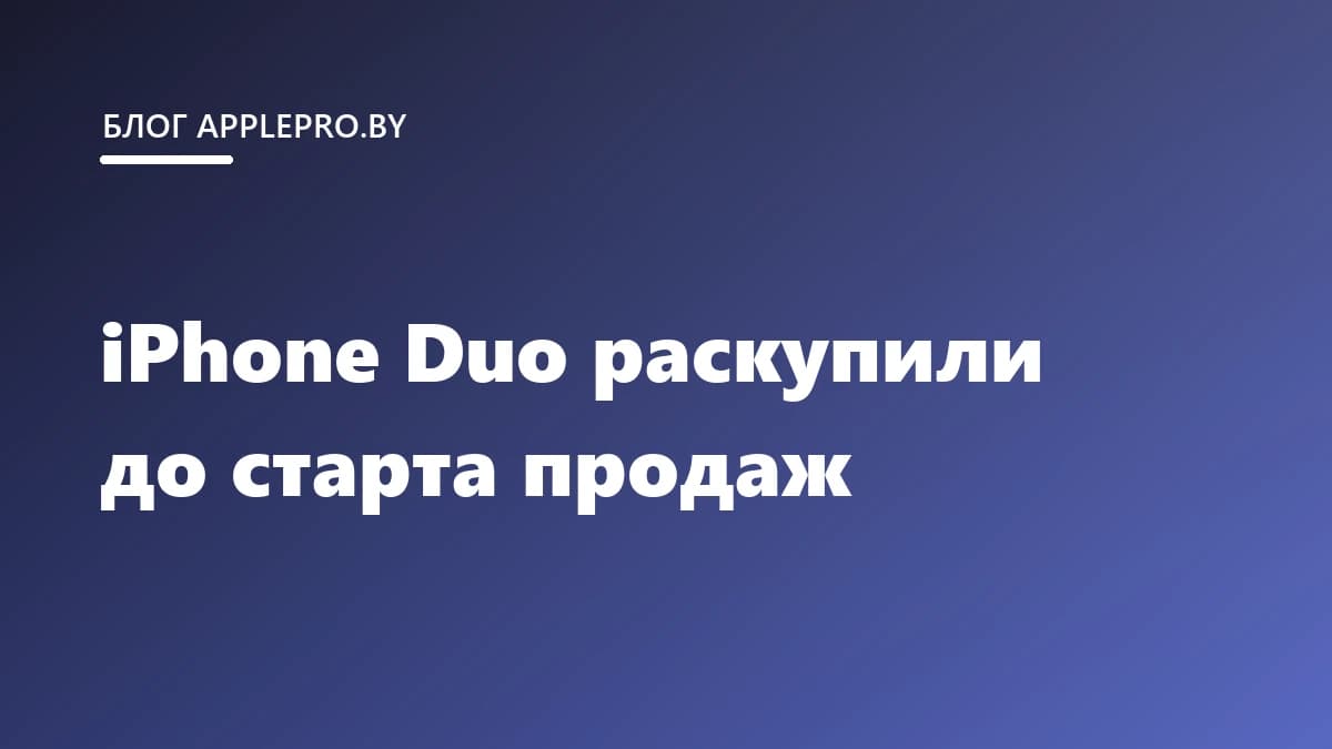 iPhone Duo раскупили ещё до старта продаж: что происходит