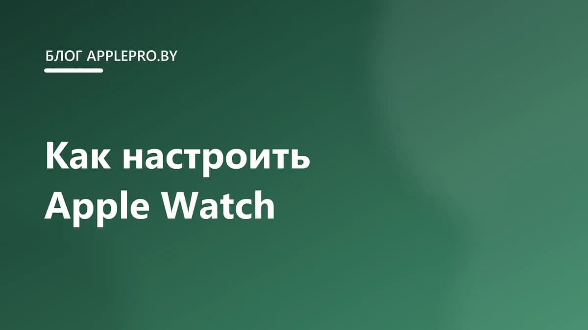 Как настроить новые Apple Watch: полная инструкция