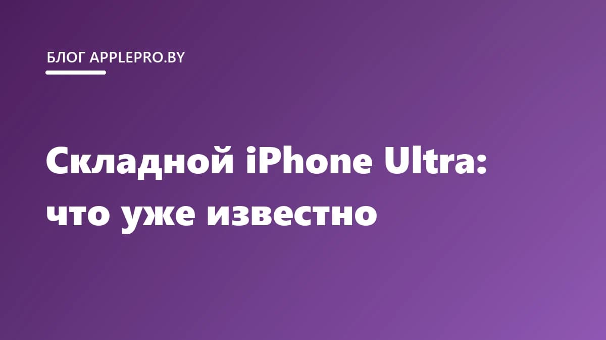 Складной iPhone Ultra: что о нём уже известно